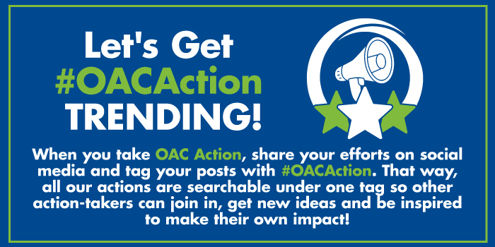 When you take OAC Action, share your efforts on social media and tag them with #OACAction! That way, all our actions are searchable under one tag so other action-takers can join-in, get new ideas and be inspired to make their own impact.